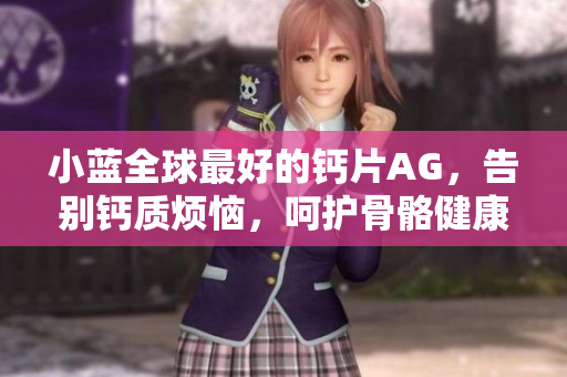小藍(lán)全球最好的鈣片AG，告別鈣質(zhì)煩惱，呵護(hù)骨骼健康！