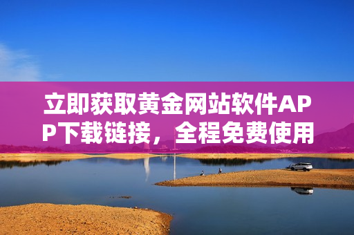 立即獲取黃金網(wǎng)站軟件APP下載鏈接，全程免費(fèi)使用
