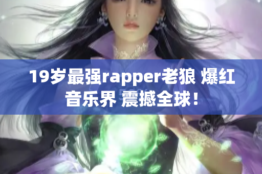 19歲最強(qiáng)rapper老狼 爆紅音樂界 震撼全球！