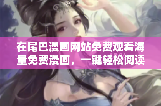 在尾巴漫畫網(wǎng)站免費觀看海量免費漫畫，一鍵輕松閱讀喜愛的連載和經(jīng)典作品  