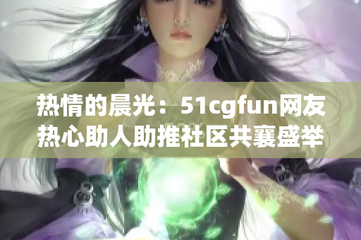 熱情的晨光：51cgfun網(wǎng)友熱心助人助推社區(qū)共襄盛舉