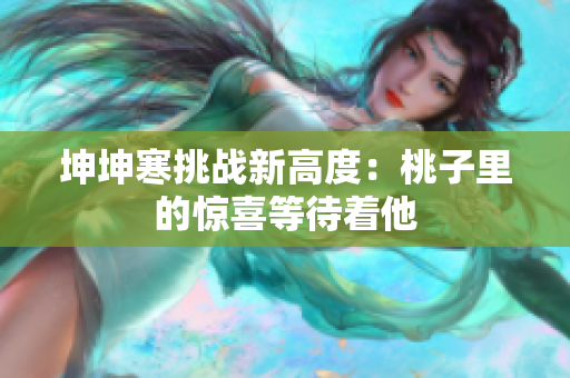 坤坤寒挑戰(zhàn)新高度：桃子里的驚喜等待著他