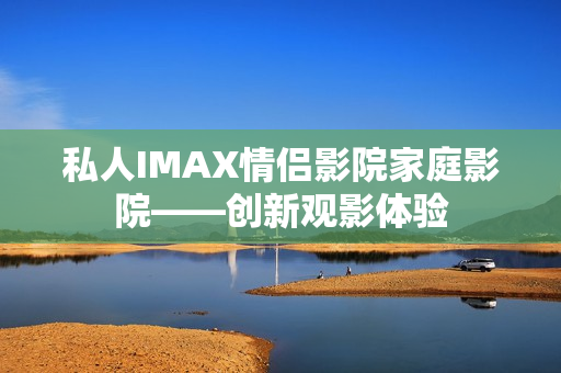 私人IMAX情侶影院家庭影院——?jiǎng)?chuàng)新觀影體驗(yàn)