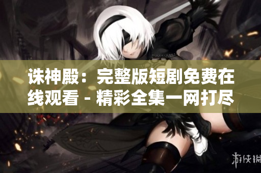 誅神殿：完整版短劇免費(fèi)在線觀看 - 精彩全集一網(wǎng)打盡!