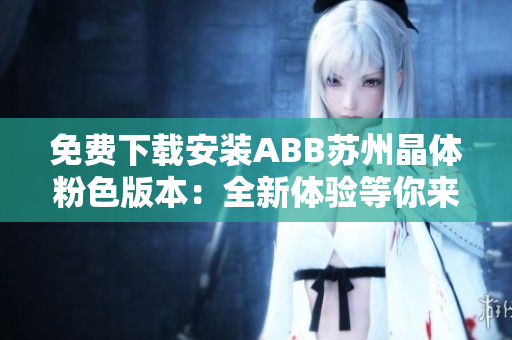 免費(fèi)下載安裝ABB蘇州晶體粉色版本：全新體驗(yàn)等你來探索