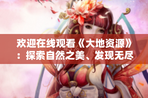 歡迎在線觀看《大地資源》：探索自然之美、發(fā)現(xiàn)無盡寶藏