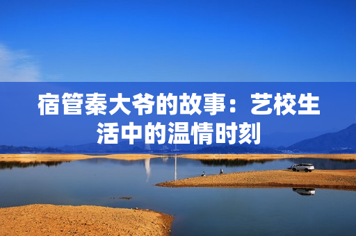 宿管秦大爺?shù)墓适拢核囆Ｉ钪械臏厍闀r(shí)刻