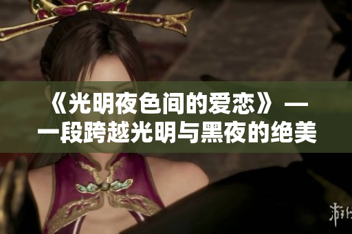 《光明夜色間的愛戀》 — 一段跨越光明與黑夜的絕美愛情