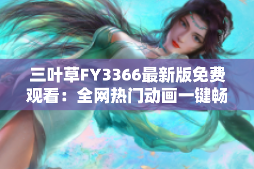 三葉草FY3366最新版免費觀看：全網(wǎng)熱門動畫一鍵暢享
