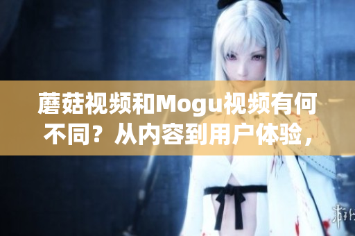 蘑菇視頻和Mogu視頻有何不同？從內(nèi)容到用戶體驗，全面對比兩者！