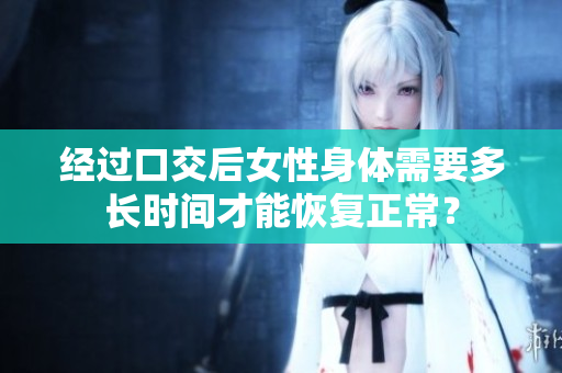 經(jīng)過口交后女性身體需要多長時間才能恢復(fù)正常？