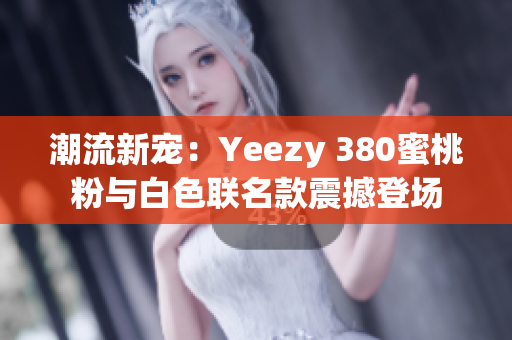 潮流新寵：Yeezy 380蜜桃粉與白色聯(lián)名款震撼登場