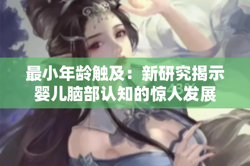 最小年齡觸及：新研究揭示嬰兒腦部認(rèn)知的驚人發(fā)展