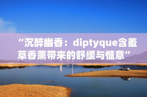“沉醉幽香：diptyque含羞草香薰帶來的舒緩與愜意”