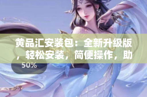 黃品匯安裝包：全新升級版，輕松安裝，簡便操作，助您暢享品質(zhì)生活