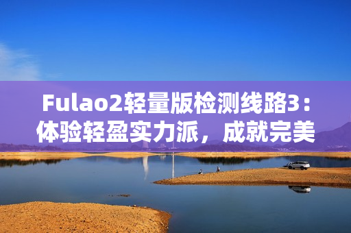 Fulao2輕量版檢測線路3：體驗輕盈實力派，成就完美檢測完美！