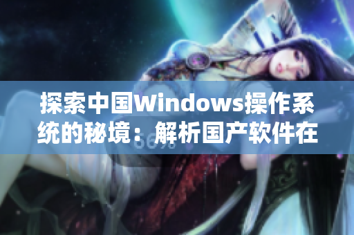 探索中國Windows操作系統(tǒng)的秘境：解析國產(chǎn)軟件在野外的表現(xiàn)與挑戰(zhàn)