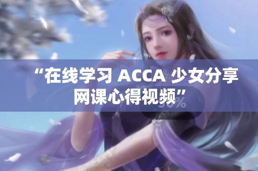 “在線學(xué)習(xí) ACCA 少女分享網(wǎng)課心得視頻”