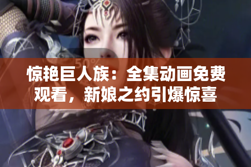 驚艷巨人族：全集動(dòng)畫免費(fèi)觀看，新娘之約引爆驚喜
