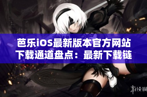 芭樂iOS最新版本官方網(wǎng)站下載通道盤點(diǎn)：最新下載鏈接、流程全攻略