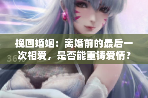 挽回婚姻：離婚前的最后一次相愛，是否能重鑄愛情？