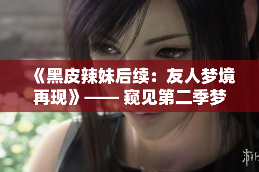 《黑皮辣妹后續(xù)：友人夢境再現(xiàn)》—— 窺見第二季夢境，觸摸情感邊界。
