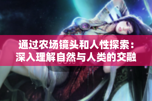 通過農(nóng)場鏡頭和人性探索：深入理解自然與人類的交融之美