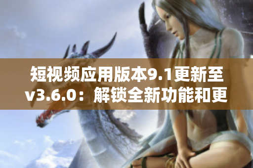 短視頻應(yīng)用版本9.1更新至v3.6.0：解鎖全新功能和更流暢的用戶體驗(yàn)