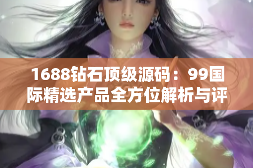 1688鉆石頂級(jí)源碼：99國(guó)際精選產(chǎn)品全方位解析與評(píng)測(cè)