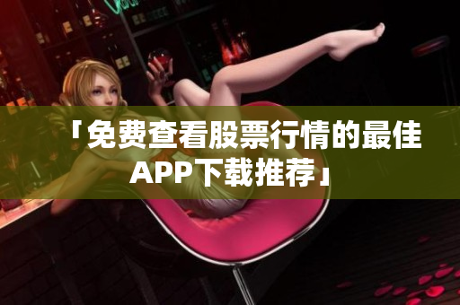 「免費(fèi)查看股票行情的最佳APP下載推薦」