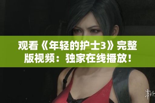 觀看《年輕的護(hù)士3》完整版視頻：獨家在線播放！