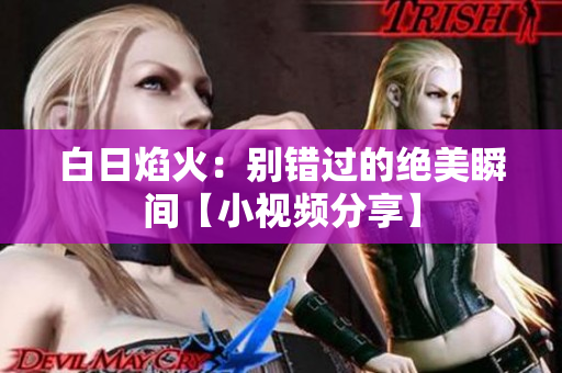 白日焰火：別錯過的絕美瞬間【小視頻分享】