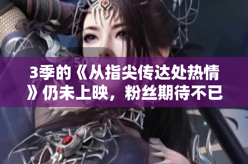 3季的《從指尖傳達(dá)處熱情》仍未上映，粉絲期待不已！