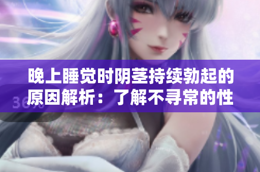 晚上睡覺時陰莖持續(xù)勃起的原因解析：了解不尋常的性反應(yīng)