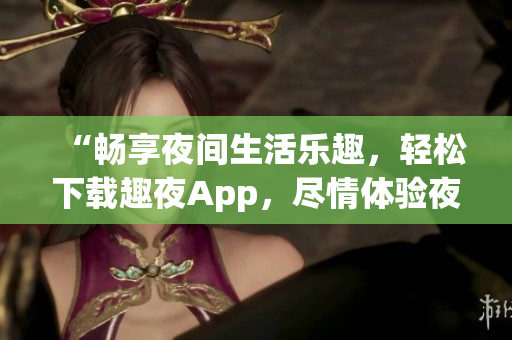 “暢享夜間生活樂趣，輕松下載趣夜App，盡情體驗(yàn)夜晚精彩！”
