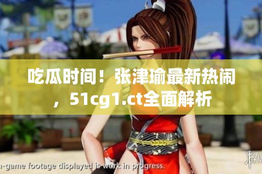 吃瓜時間！張津瑜最新熱鬧，51cg1.ct全面解析