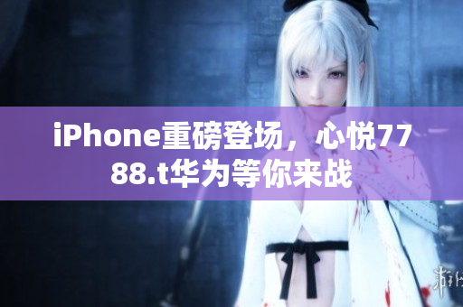 iPhone重磅登場(chǎng)，心悅7788.t華為等你來(lái)戰(zhàn)