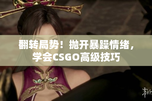 翻轉(zhuǎn)局勢！拋開暴躁情緒，學(xué)會CSGO高級技巧