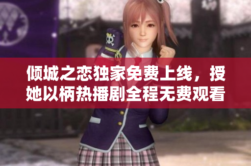 傾城之戀獨(dú)家免費(fèi)上線，授她以柄熱播劇全程無(wú)費(fèi)觀看