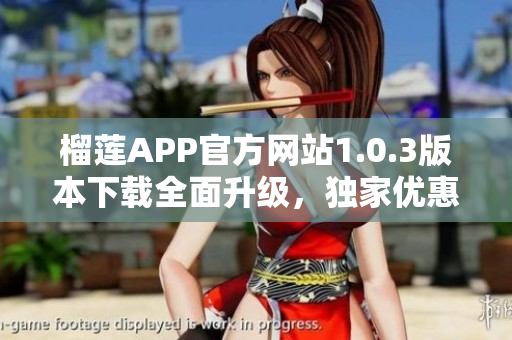 榴蓮APP官方網(wǎng)站1.0.3版本下載全面升級，獨家優(yōu)惠等你來領(lǐng)！