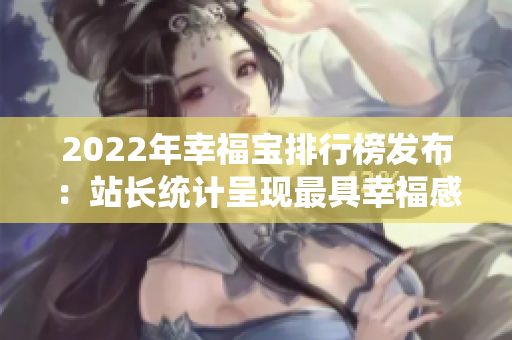 2022年幸福寶排行榜發(fā)布：站長(zhǎng)統(tǒng)計(jì)呈現(xiàn)最具幸福感城市排名