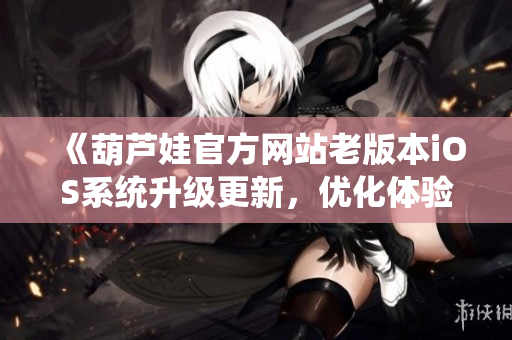 《葫蘆娃官方網(wǎng)站老版本iOS系統(tǒng)升級更新，優(yōu)化體驗！》