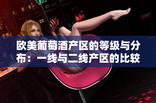 歐美葡萄酒產(chǎn)區(qū)的等級與分布：一線與二線產(chǎn)區(qū)的比較分析