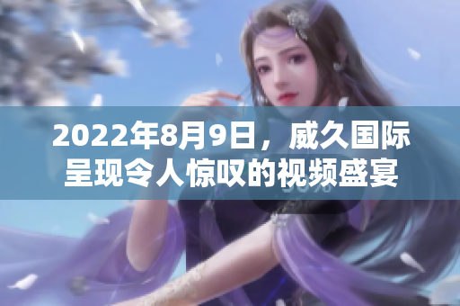2022年8月9日，威久國際呈現(xiàn)令人驚嘆的視頻盛宴