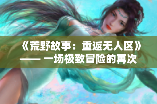 《荒野故事：重返無人區(qū)》—— 一場極致冒險的再次探索
