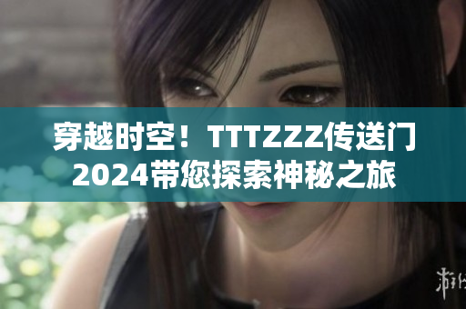 穿越時空！TTTZZZ傳送門2024帶您探索神秘之旅