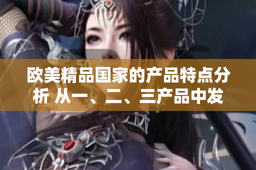 歐美精品國家的產(chǎn)品特點分析 從一、二、三產(chǎn)品中發(fā)現(xiàn)獨特魅力