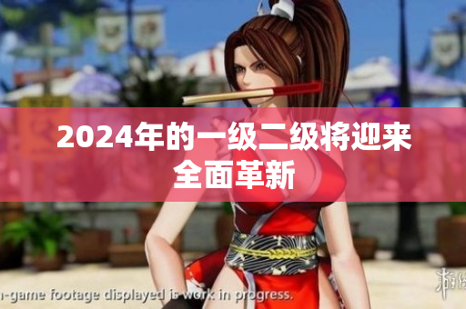 2024年的一級(jí)二級(jí)將迎來全面革新