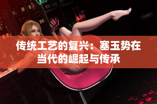 傳統(tǒng)工藝的復(fù)興：塞玉勢在當(dāng)代的崛起與傳承