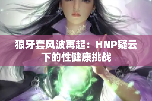 狼牙套風(fēng)波再起：HNP疑云下的性健康挑戰(zhàn)